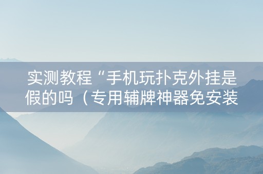 实测教程“手机玩扑克外挂是假的吗（专用辅牌神器免安装）
