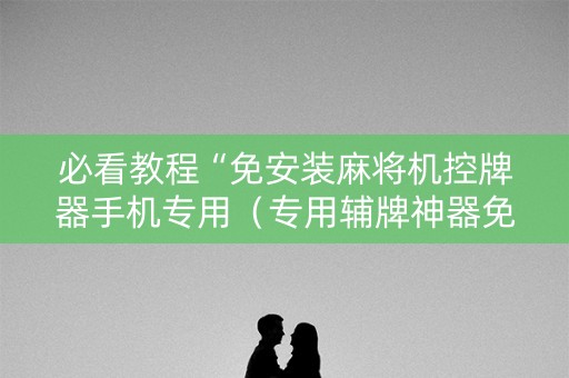 必看教程“免安装麻将机控牌器手机专用（专用辅牌神器免安装）