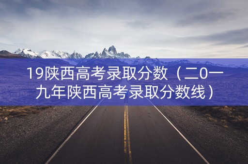 19陕西高考录取分数（二0一九年陕西高考录取分数线）