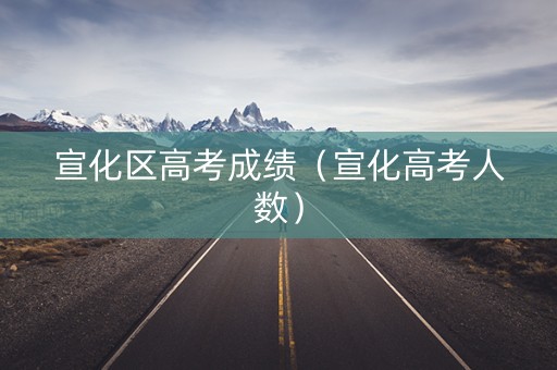 宣化区高考成绩（宣化高考人数）