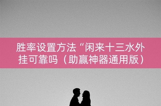 胜率设置方法“闲来十三水外挂可靠吗（助赢神器通用版）