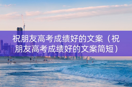祝朋友高考成绩好的文案（祝朋友高考成绩好的文案简短）