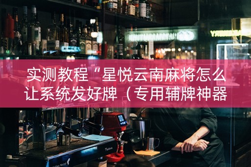 实测教程“星悦云南麻将怎么让系统发好牌（专用辅牌神器免安装）
