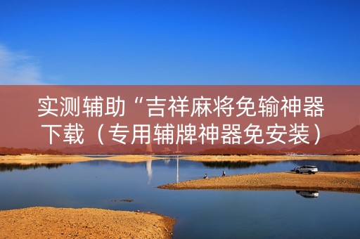 实测辅助“吉祥麻将免输神器下载（专用辅牌神器免安装）