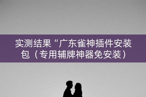 实测结果“广东雀神插件安装包（专用辅牌神器免安装）