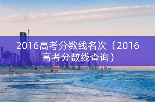2016高考分数线名次（2016高考分数线查询）