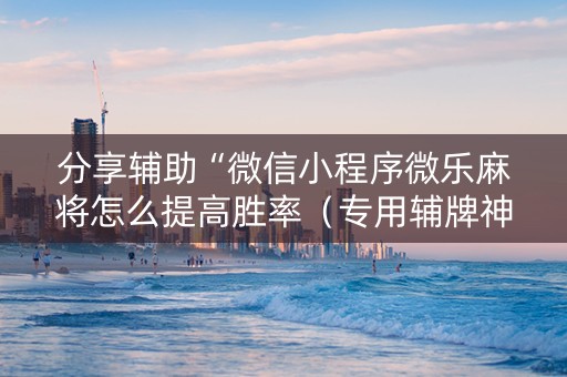 分享辅助“微信小程序微乐麻将怎么提高胜率（专用辅牌神器免安装）