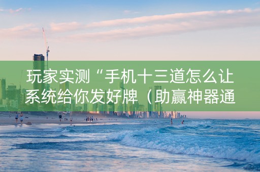 玩家实测“手机十三道怎么让系统给你发好牌（助赢神器通用版）
