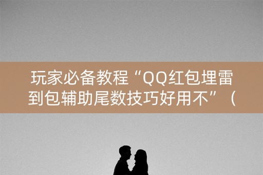 玩家必备教程“QQ红包埋雷到包辅助尾数技巧好用不”（详细透视教程）-哔哩哔哩