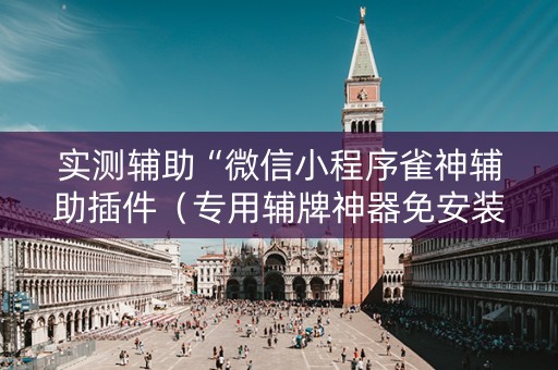 实测辅助“微信小程序雀神辅助插件（专用辅牌神器免安装）
