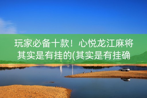 玩家必备十款！心悦龙江麻将其实是有挂的(其实是有挂确实有挂)