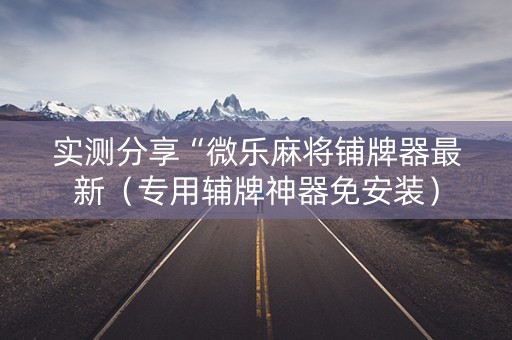 实测分享“微乐麻将铺牌器最新（专用辅牌神器免安装）