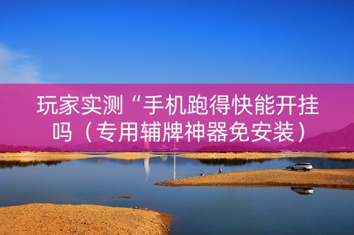 玩家实测“手机跑得快能开挂吗（专用辅牌神器免安装）