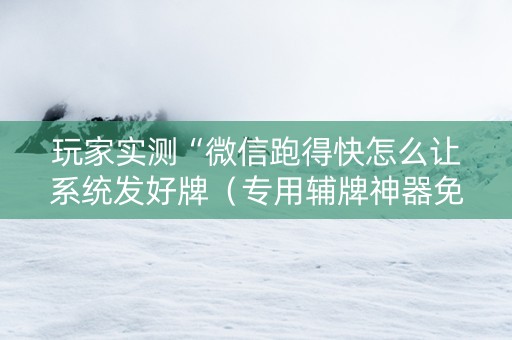 玩家实测“微信跑得快怎么让系统发好牌（专用辅牌神器免安装）