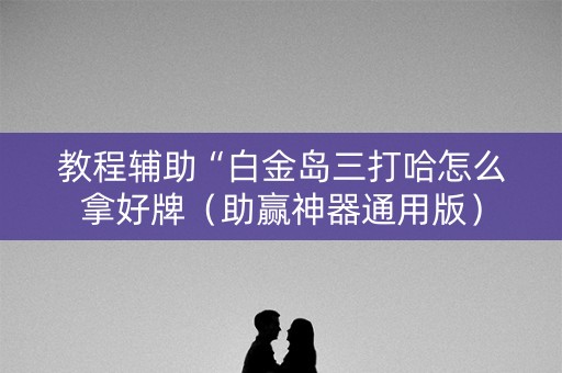 教程辅助“白金岛三打哈怎么拿好牌（助赢神器通用版）