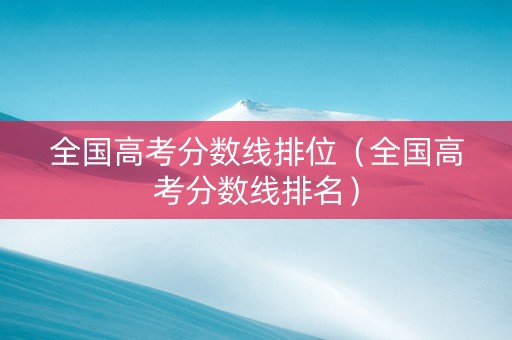 全国高考分数线排位（全国高考分数线排名）