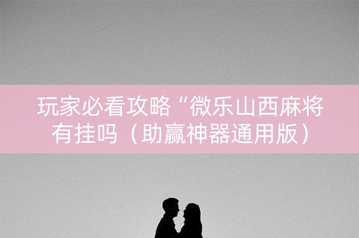 玩家必看攻略“微乐山西麻将有挂吗（助赢神器通用版）