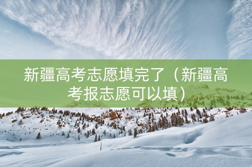 新疆高考志愿填完了（新疆高考报志愿可以填）
