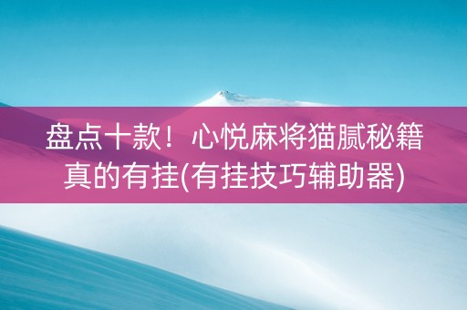 盘点十款！心悦麻将猫腻秘籍真的有挂(有挂技巧辅助器)