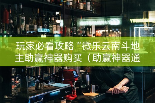 玩家必看攻略“微乐云南斗地主助赢神器购买（助赢神器通用版）