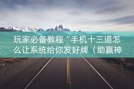 玩家必备教程“手机十三道怎么让系统给你发好牌（助赢神器通用版）