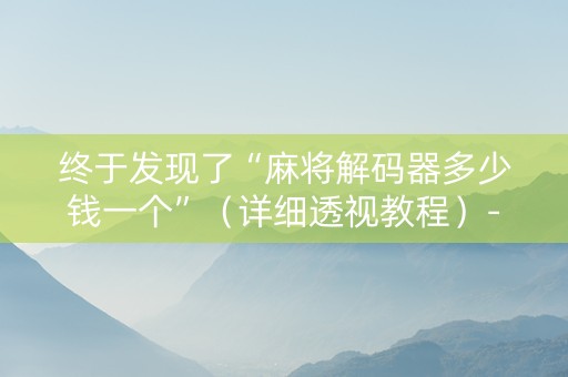 终于发现了“麻将解码器多少钱一个”（详细透视教程）-哔哩哔哩