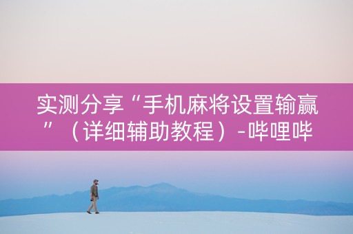 实测分享“手机麻将设置输赢”（详细辅助教程）-哔哩哔哩