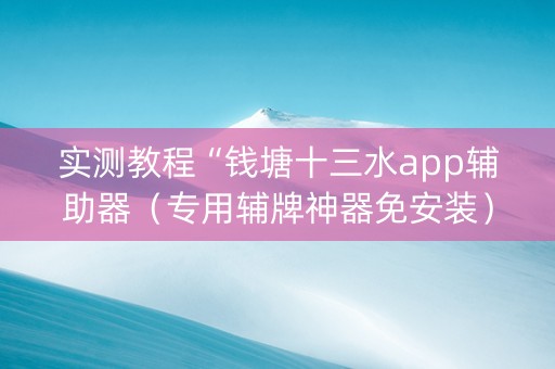 实测教程“钱塘十三水app辅助器（专用辅牌神器免安装）