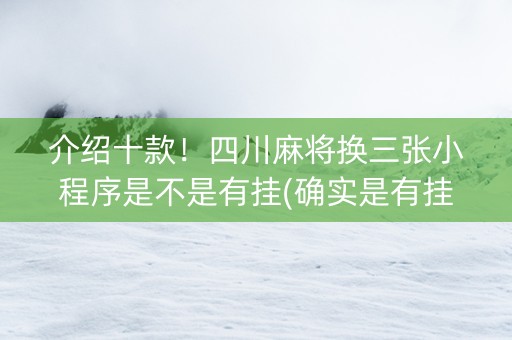 介绍十款！四川麻将换三张小程序是不是有挂(确实是有挂的)