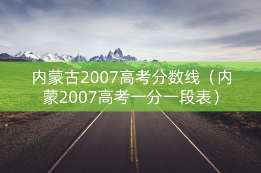 内蒙古2007高考分数线（内蒙2007高考一分一段表）