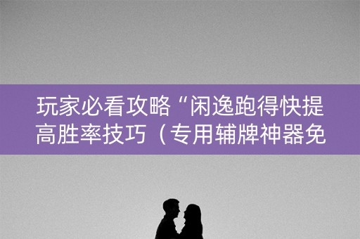 玩家必看攻略“闲逸跑得快提高胜率技巧（专用辅牌神器免安装）