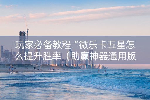 玩家必备教程“微乐卡五星怎么提升胜率（助赢神器通用版）