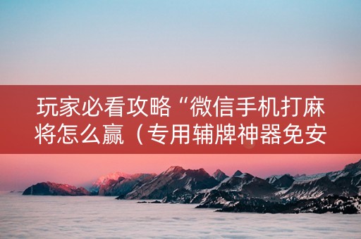 玩家必看攻略“微信手机打麻将怎么赢（专用辅牌神器免安装）