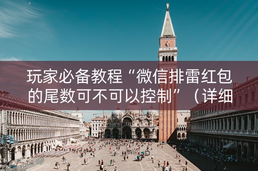 玩家必备教程“微信排雷红包的尾数可不可以控制”（详细透视教程）-哔哩哔哩