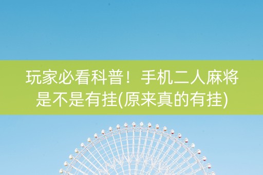 玩家必看科普！手机二人麻将是不是有挂(原来真的有挂)