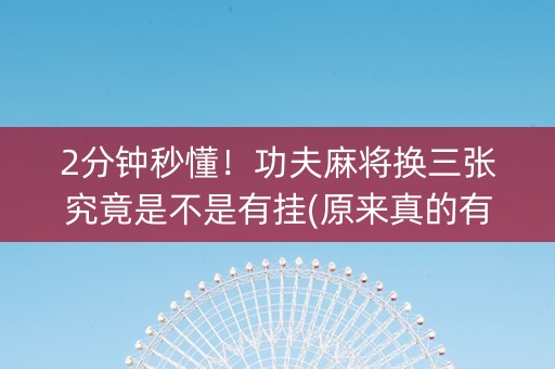 2分钟秒懂！功夫麻将换三张究竟是不是有挂(原来真的有挂)