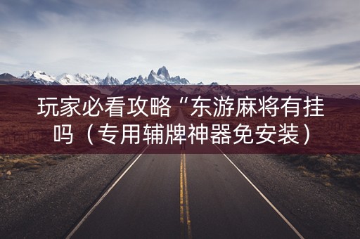 玩家必看攻略“东游麻将有挂吗（专用辅牌神器免安装）