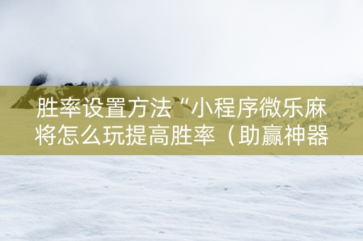 胜率设置方法“小程序微乐麻将怎么玩提高胜率（助赢神器通用版）