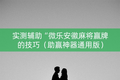 实测辅助“微乐安徽麻将赢牌的技巧（助赢神器通用版）