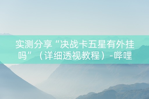 实测分享“决战卡五星有外挂吗”（详细透视教程）-哔哩哔哩