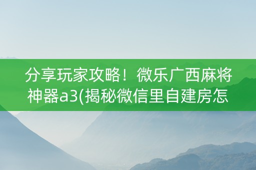 分享玩家攻略！微乐广西麻将神器a3(揭秘微信里自建房怎么赢)