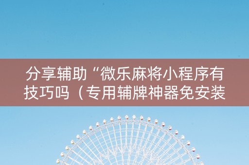 分享辅助“微乐麻将小程序有技巧吗（专用辅牌神器免安装）