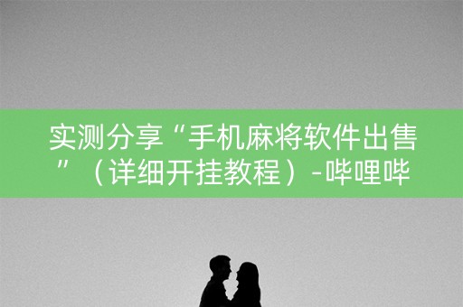 实测分享“手机麻将软件出售”（详细开挂教程）-哔哩哔哩