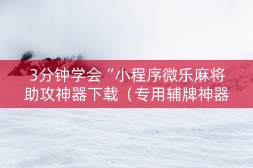 3分钟学会“小程序微乐麻将助攻神器下载（专用辅牌神器免安装）