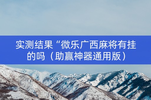 实测结果“微乐广西麻将有挂的吗（助赢神器通用版）