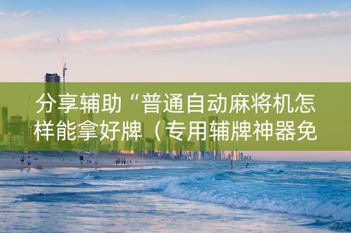 分享辅助“普通自动麻将机怎样能拿好牌（专用辅牌神器免安装）