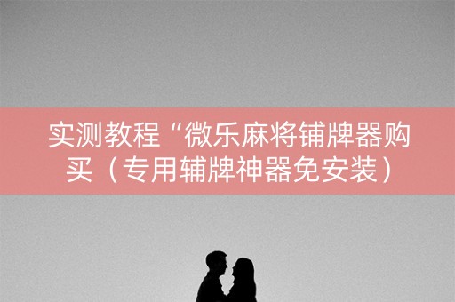 实测教程“微乐麻将铺牌器购买（专用辅牌神器免安装）
