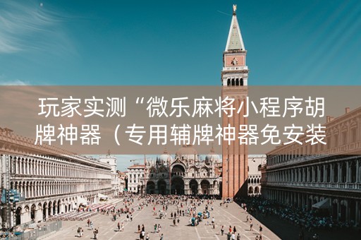 玩家实测“微乐麻将小程序胡牌神器（专用辅牌神器免安装）