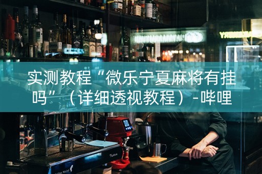 实测教程“微乐宁夏麻将有挂吗”（详细透视教程）-哔哩哔哩