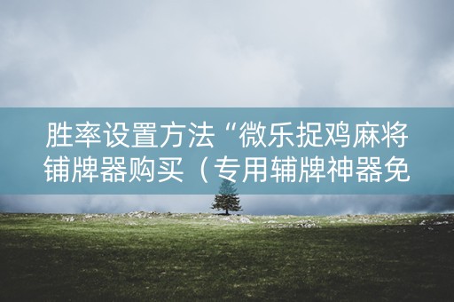 胜率设置方法“微乐捉鸡麻将铺牌器购买（专用辅牌神器免安装）